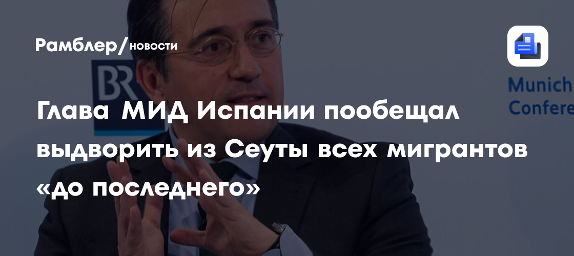 Глава МИД Испании пообещал выдворить из Сеуты всех мигрантов «до последнего»