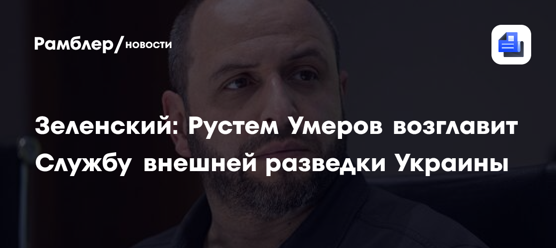 Зеленский: Рустем Умеров возглавит Службу внешней разведки Украины