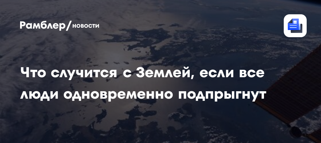 Физик подсчитал, что случится с Землей, если все люди одновременно подпрыгнут