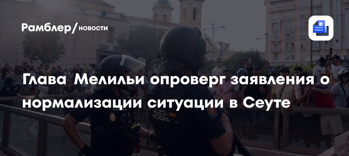 Глава Мелильи опроверг заявления о нормализации ситуации в Сеуте
