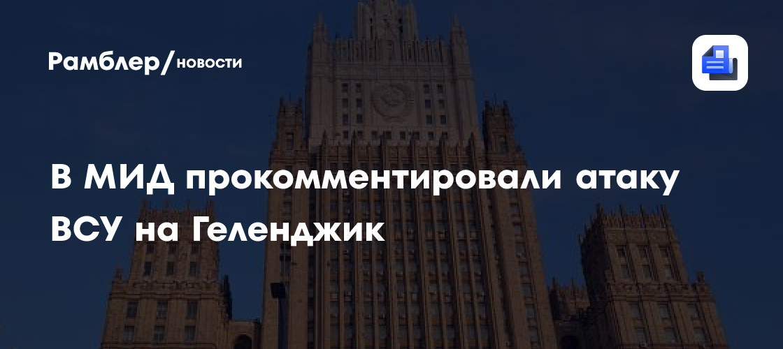 В МИД прокомментировали атаку ВСУ на Геленджик