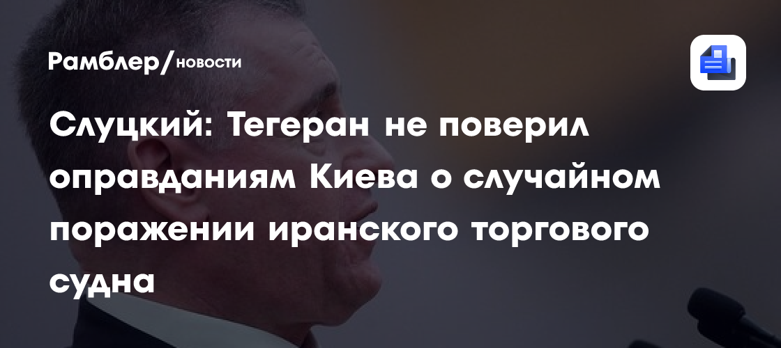 Слуцкий: Тегеран не поверил оправданиям Киева о случайном поражении иранского торгового судна