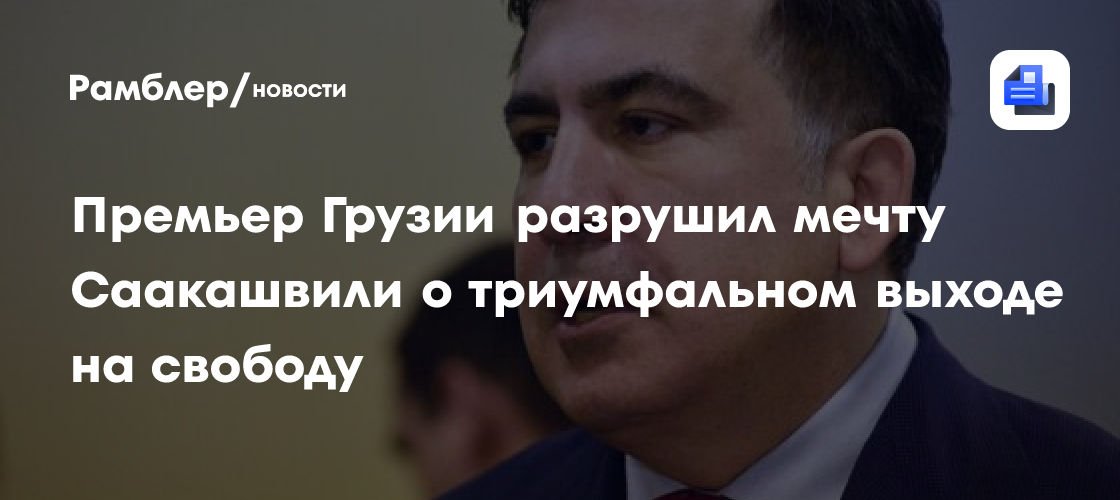 Премьер Грузии разрушил мечту Саакашвили о триумфальном выходе на свободу