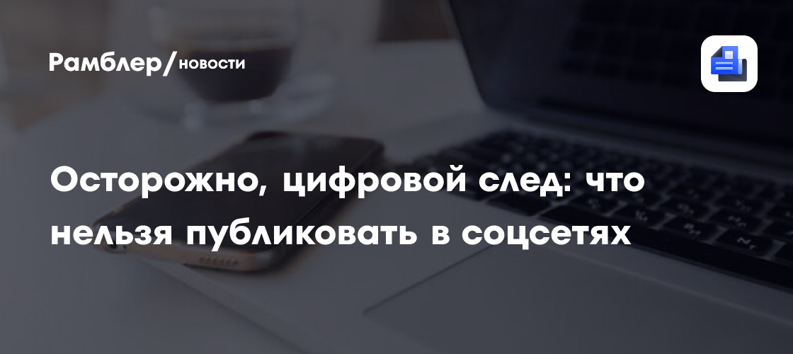 Осторожно, цифровой след: что нельзя публиковать в соцсетях