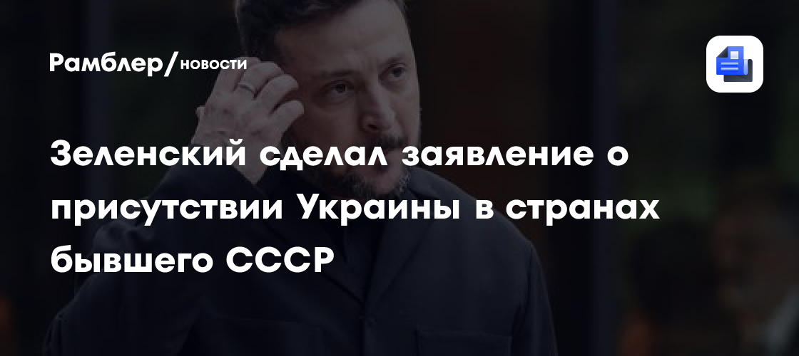 Зеленский сделал заявление о присутствии Украины в странах бывшего СССР