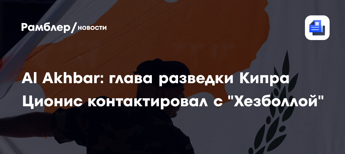 Al Akhbar: глава разведки Кипра Ционис контактировал с "Хезболлой"