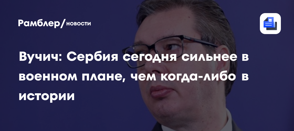 Вучич: Сербия сегодня сильнее в военном плане, чем когда-либо в истории