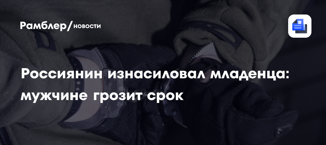 Россиянин изнасиловал младенца: мужчине грозит срок