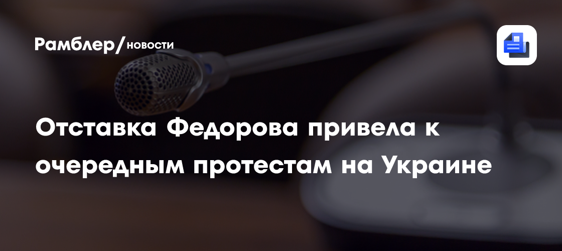 Отставка Фёдорова привела к очередным протестам на Украине