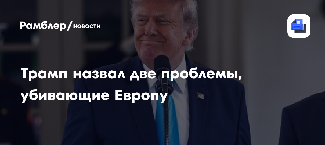 Трамп назвал две проблемы, убивающие Европу