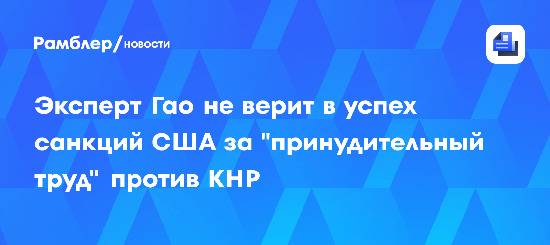 Эксперт Гао не верит в успех санкций США за "принудительный труд" против КНР