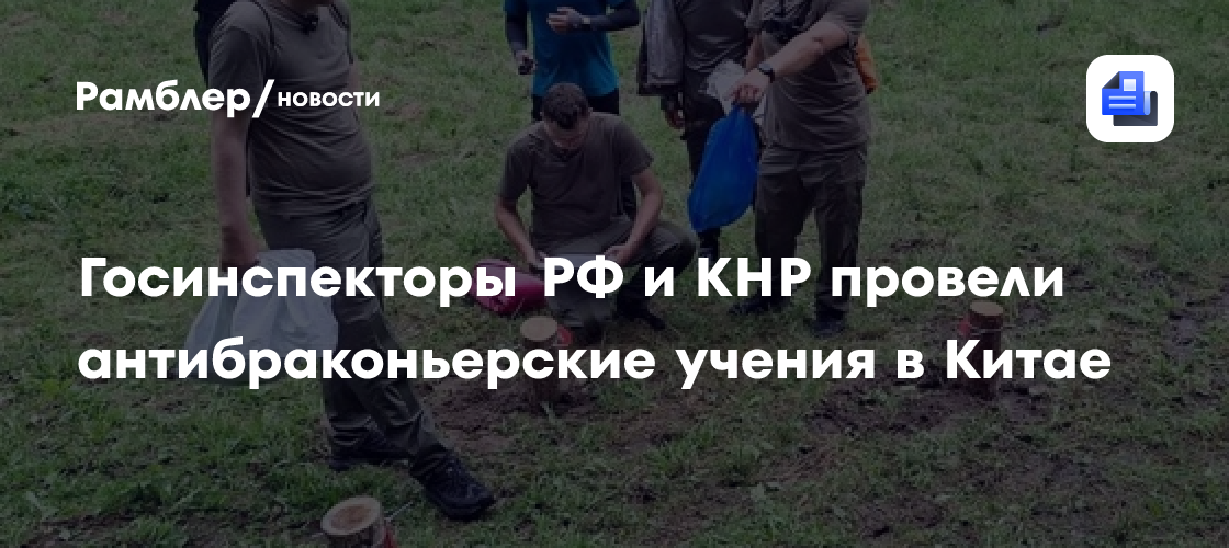 Госинспекторы РФ и КНР провели антибраконьерские учения в Китае