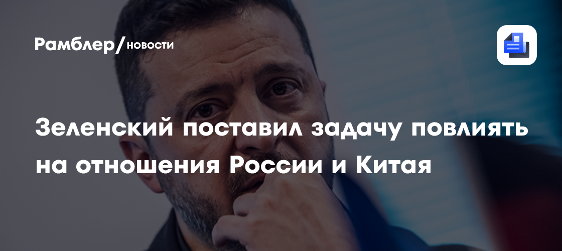 Зеленский поручил дипломатам не допустить еще большего сближения России и Китая