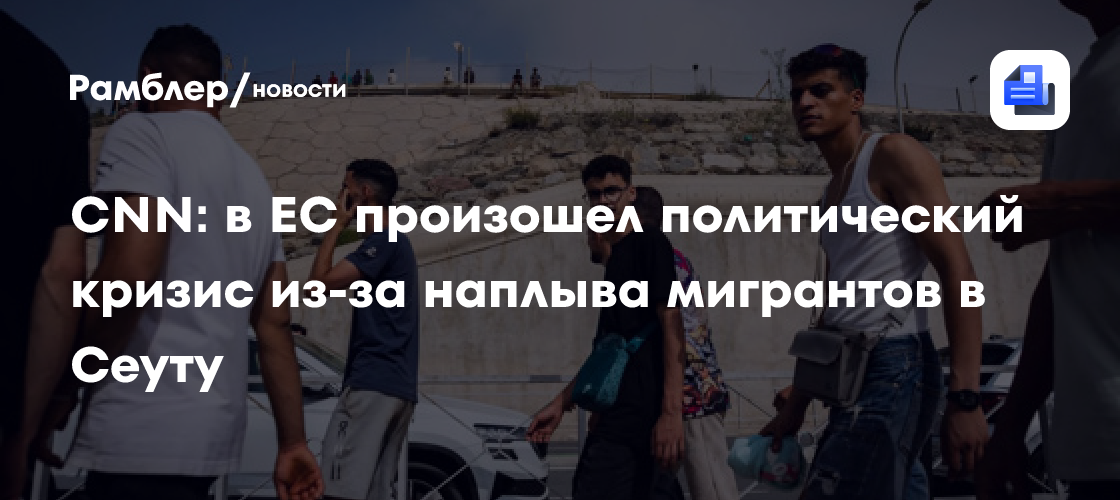 CNN: в ЕС произошел политический кризис из-за наплыва мигрантов в Сеуту