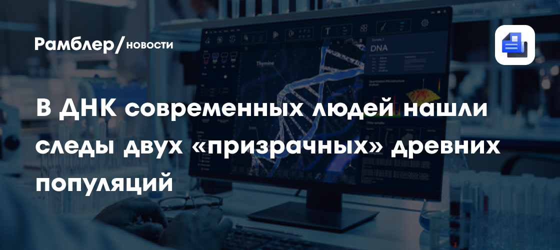 Science: в геноме современного человека нашли следы двух неизвестных предков