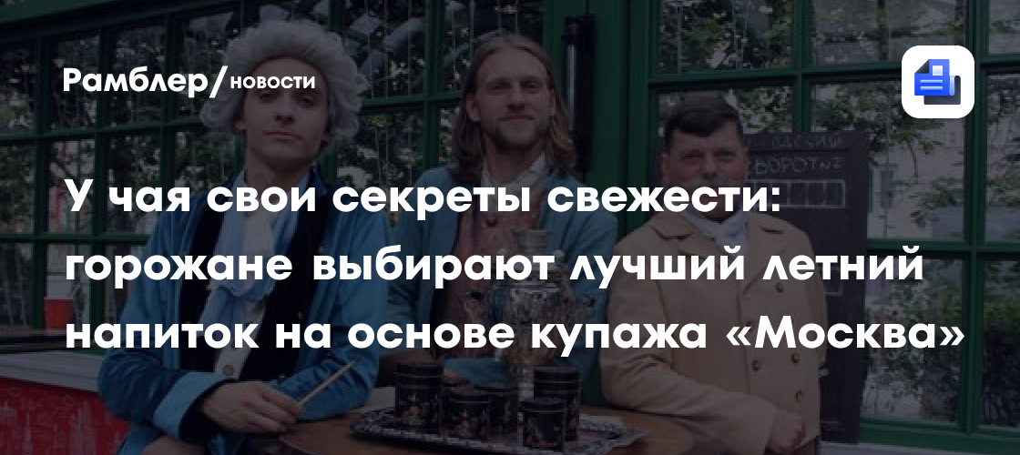 У чая свои секреты свежести: горожане выбирают лучший летний напиток на основе купажа «Москва»