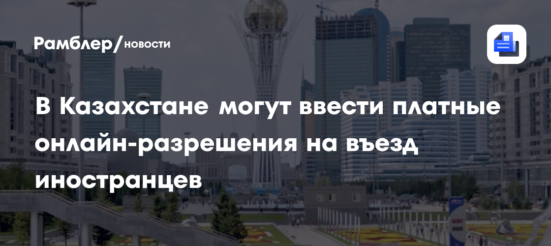 В Казахстане могут ввести платные онлайн-разрешения на въезд иностранцев