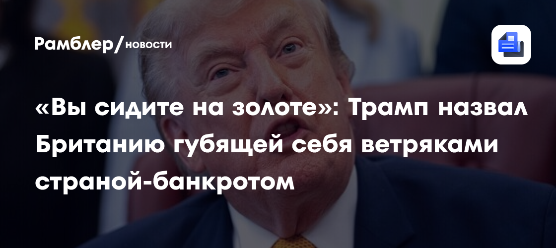 «Вы сидите на золоте»: Трамп назвал Британию губящей себя ветряками страной-банкротом