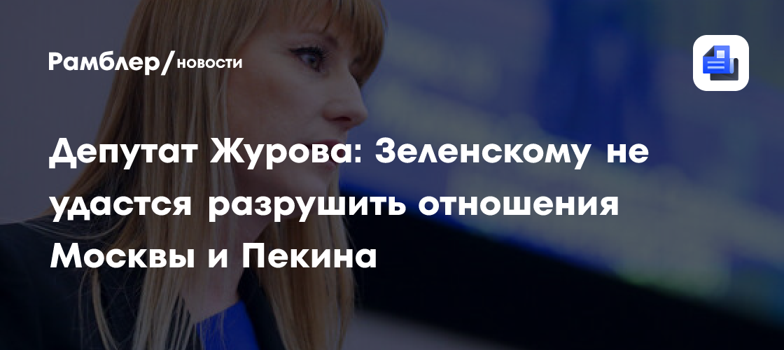 Депутат Журова: Зеленскому не удастся разрушить отношения Москвы и Пекина