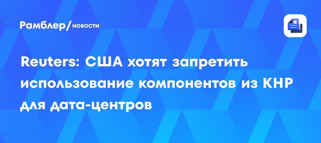 Reuters: США хотят запретить использование компонентов из КНР для дата-центров