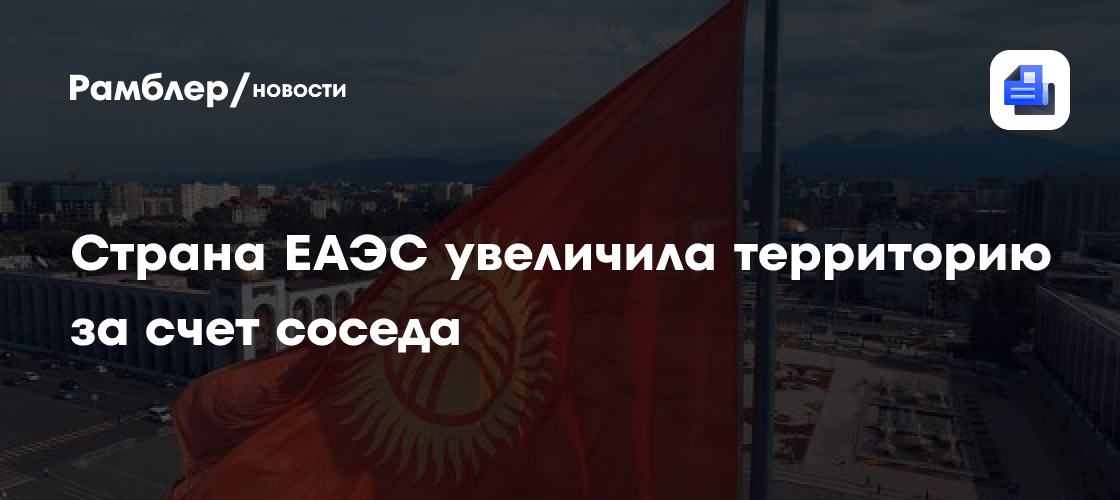 Страна ЕАЭС увеличила территорию за счет соседа