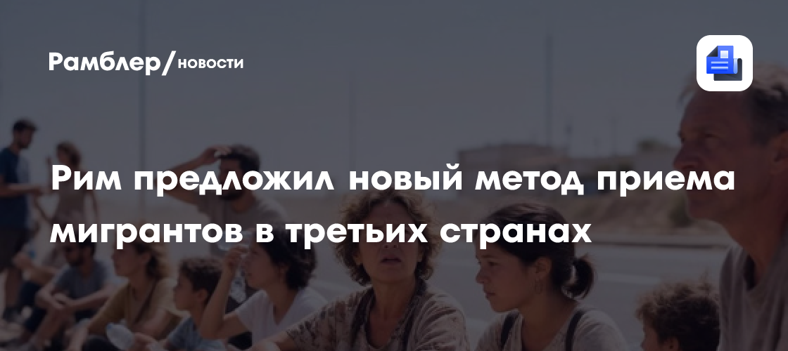 Рим предложил новый метод приема мигрантов в третьих странах