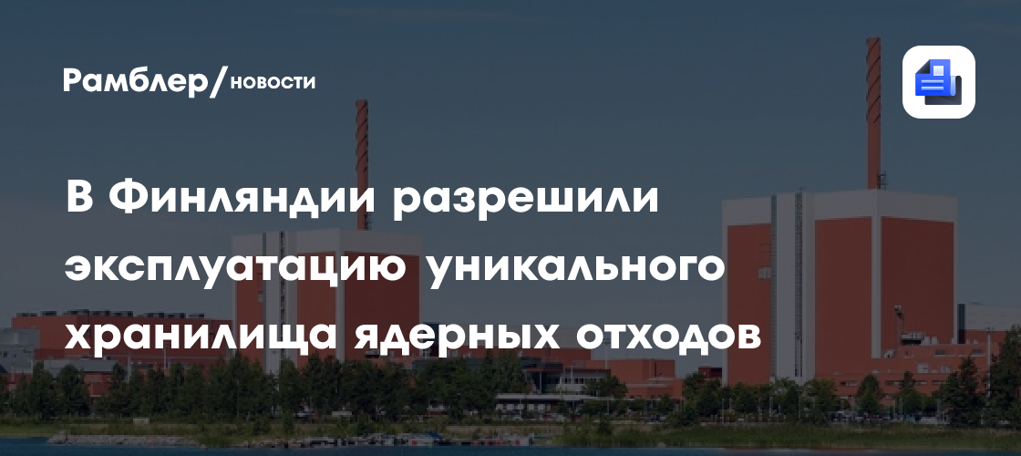 В Финляндии разрешили эксплуатацию уникального хранилища ядерных отходов