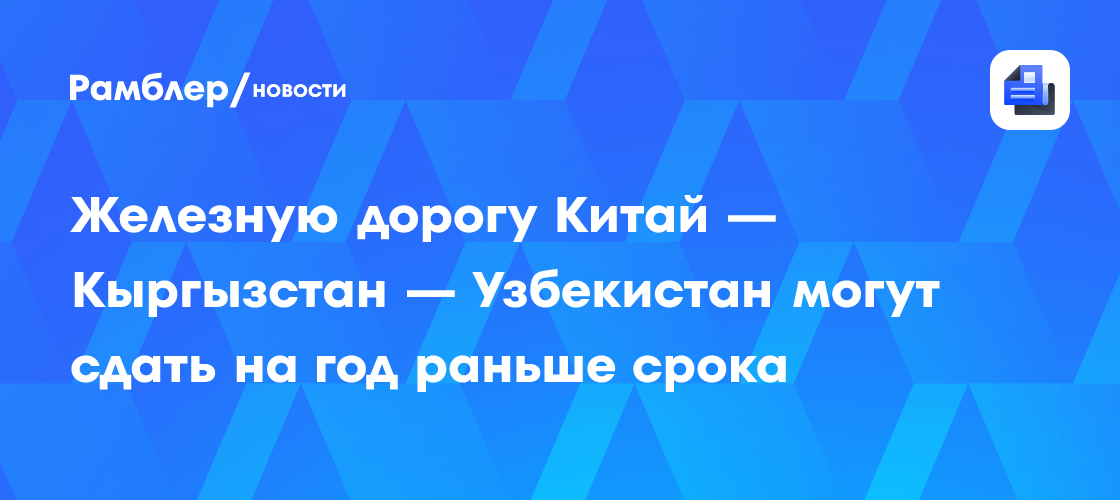 Железную дорогу Китай — Кыргызстан — Узбекистан могут сдать на год раньше срока