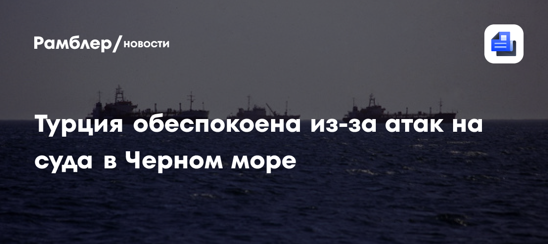 Турция обеспокоена из-за атак на суда в Черном море