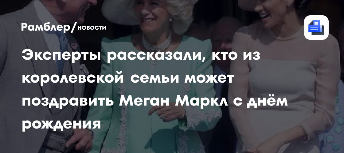 Эксперты рассказали, кто из королевской семьи может поздравить Меган Маркл с днём рождения
