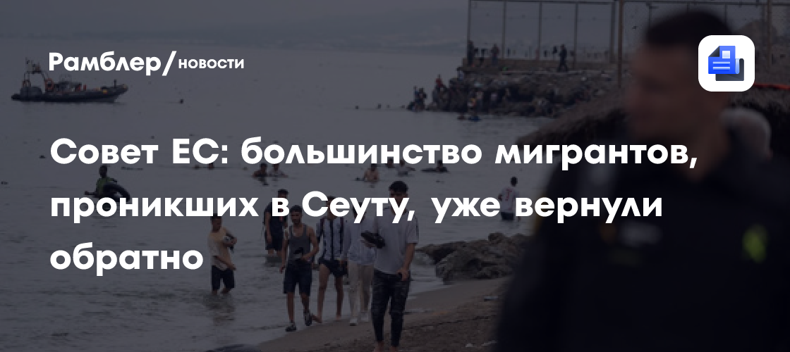 Совет ЕС: большинство мигрантов, проникших в Сеуту, уже вернули обратно