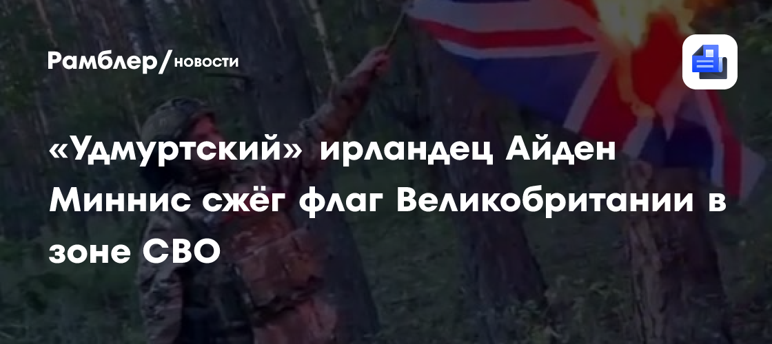 «Удмуртский» ирландец Айден Миннис сжёг флаг Великобритании в зоне СВО