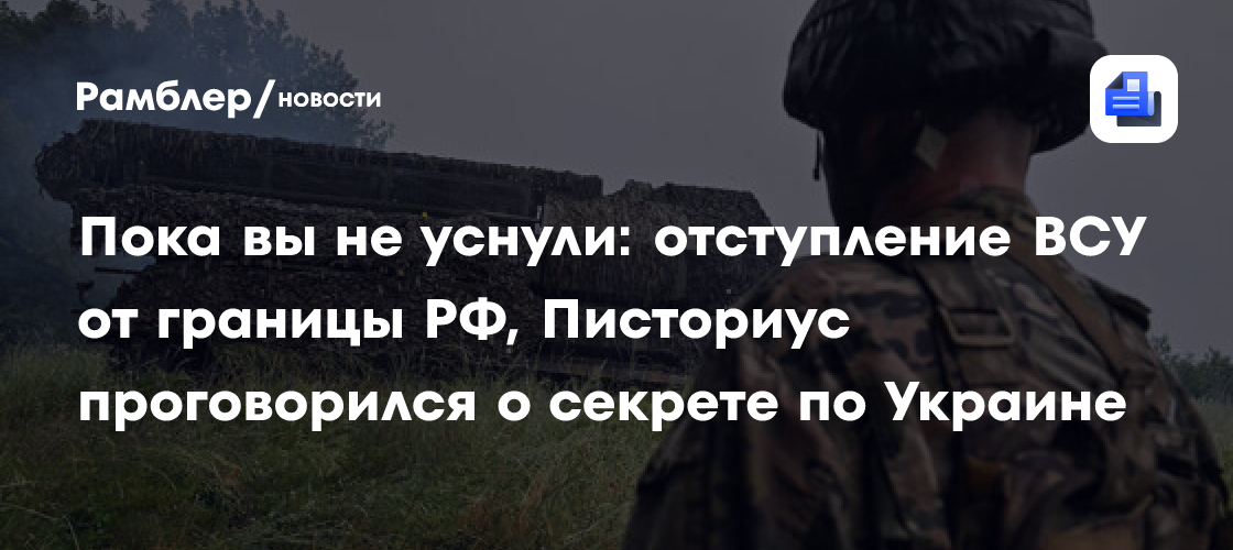 Пока вы не уснули: заявление МО об отступлении ВСУ от границы РФ, Писториус проговорился о секрете по Украине
