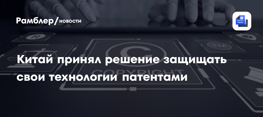Китай принял решение защищать свои технологии патентами