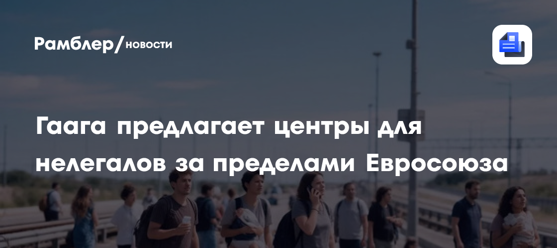Гаага предлагает центры для нелегалов за пределами Евросоюза