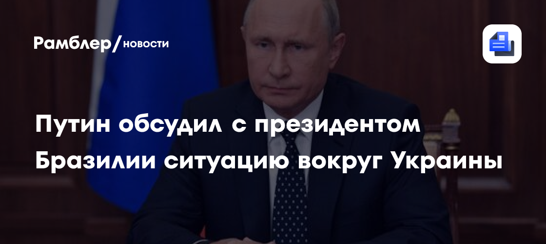 Путин обсудил с президентом Бразилии ситуацию вокруг Украины
