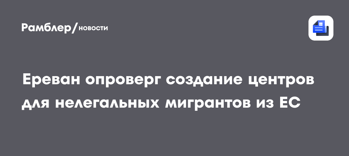 Ереван опроверг создание центров для нелегальных мигрантов из ЕС