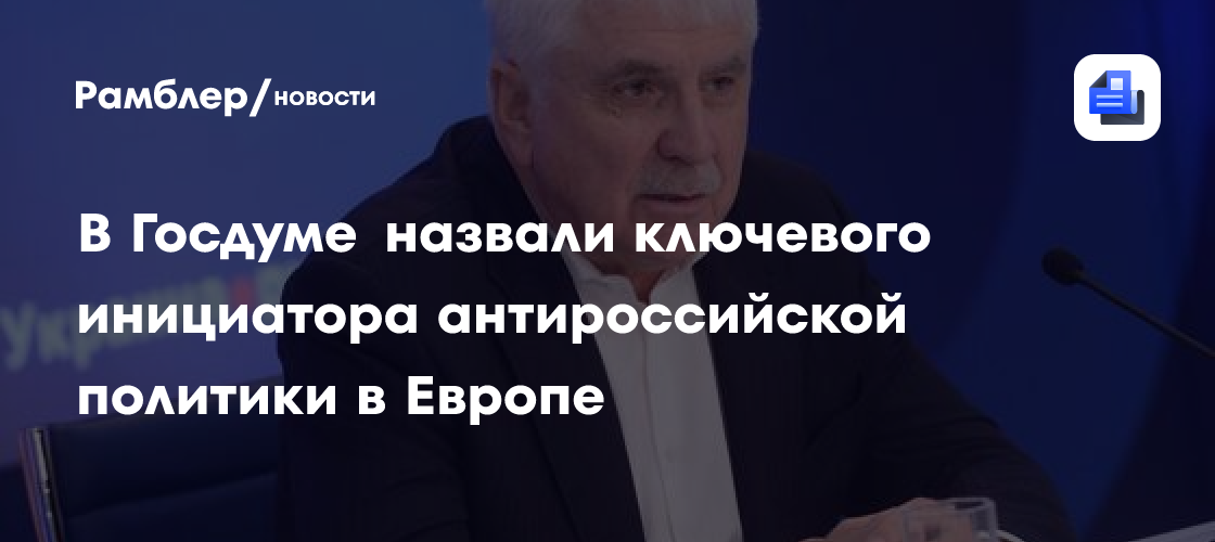 В Госдуме назвали ключевого инициатора антироссийской политики в Европе