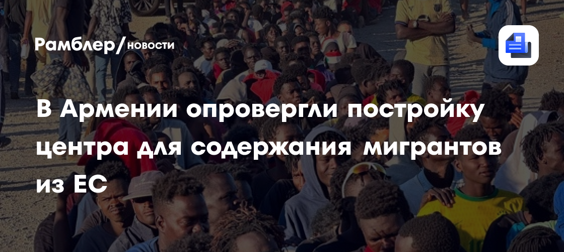В Армении опровергли постройку центра для содержания мигрантов из ЕС
