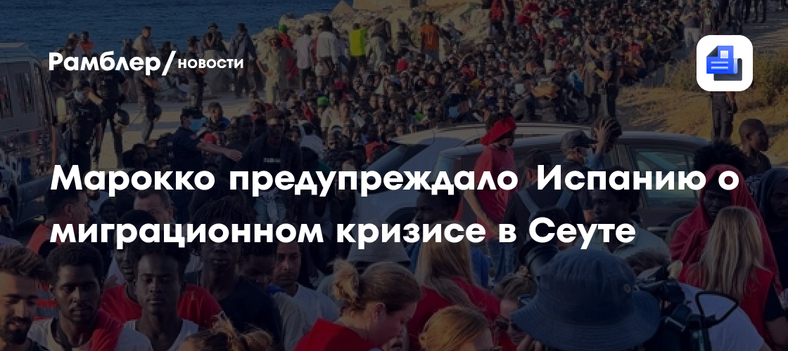 País: Марокко предупреждало Испанию о миграционном кризисе в Сеуте