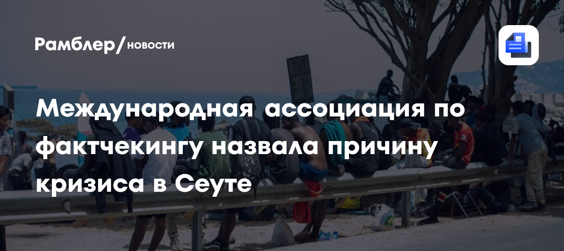 Международная ассоциация по фактчекингу назвала причину кризиса в Сеуте