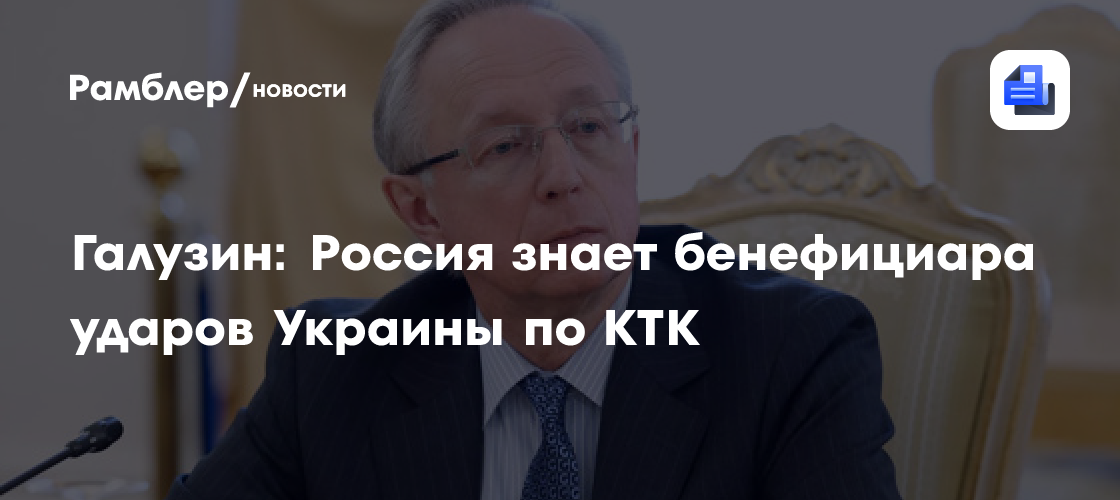 Галузин: Россия знает бенефициара ударов Украины по КТК