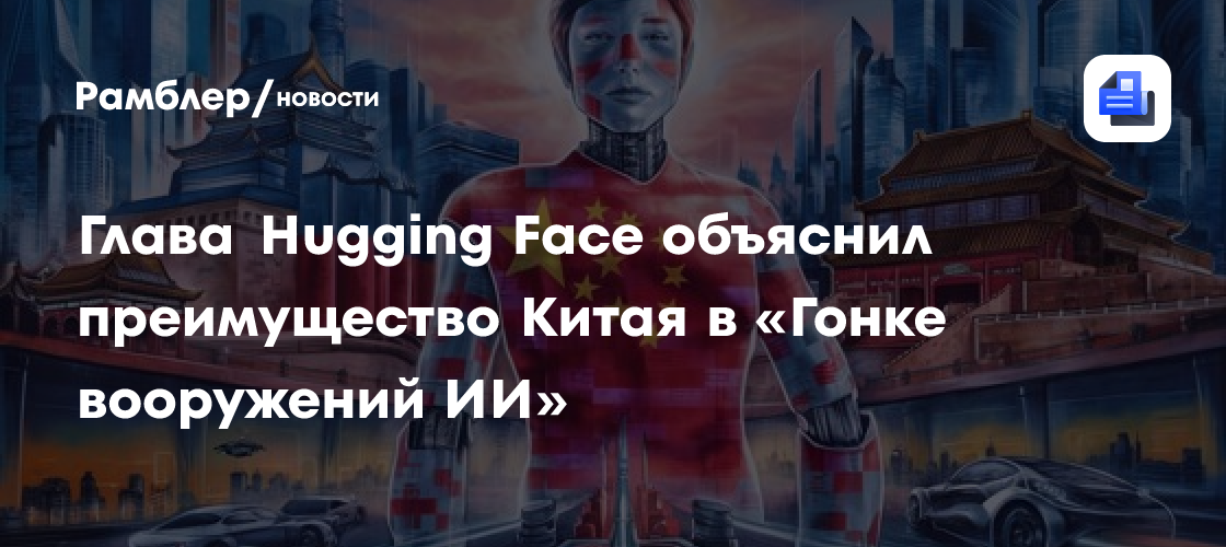 Глава Hugging Face объяснил преимущество Китая в «Гонке вооружений ИИ»