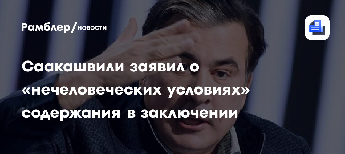 Саакашвили заявил о «нечеловеческих условиях» содержания в заключении