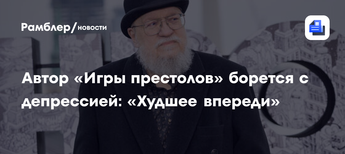 Автор «Игры престолов» борется с депрессией: «Худшее впереди»