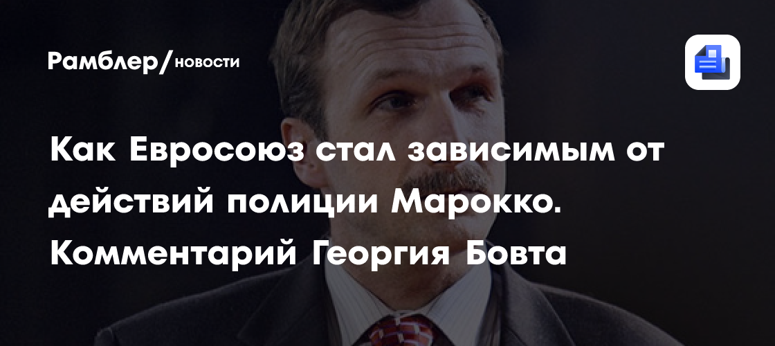 Как Евросоюз стал зависимым от действий полиции Марокко. Комментарий Георгия Бовта