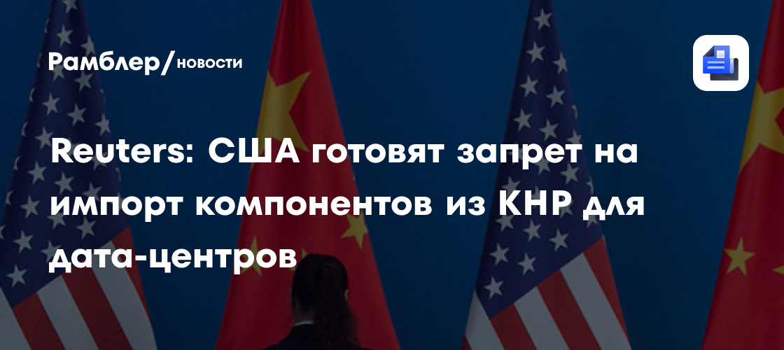 Reuters: США готовят запрет на импорт компонентов из КНР для дата-центров