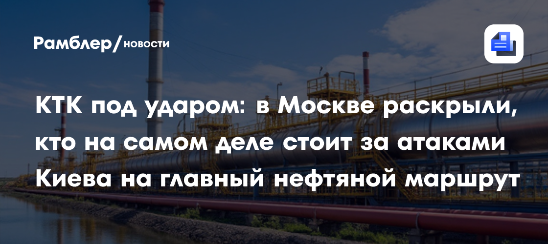 КТК под ударом: в Москве раскрыли, кто на самом деле стоит за атаками Киева на главный нефтяной маршрут