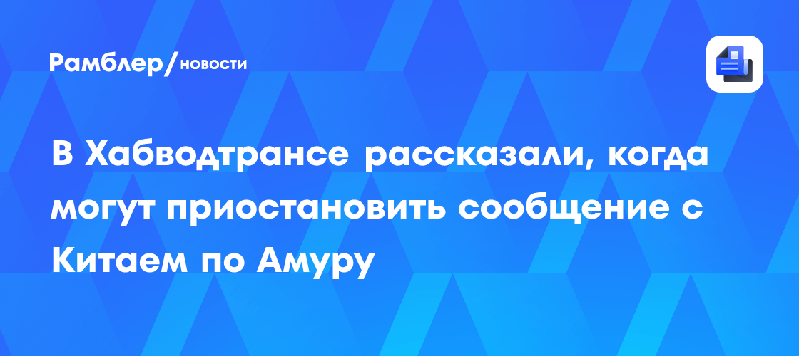 В Хабводтрансе рассказали, когда могут приостановить сообщение с Китаем по Амуру