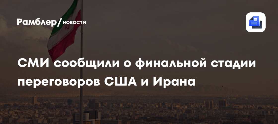 СМИ сообщили о финальной стадии переговоров США и Ирана